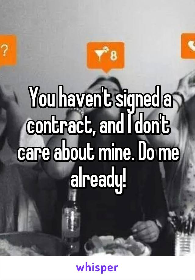  You haven't signed a contract, and I don't care about mine. Do me already!