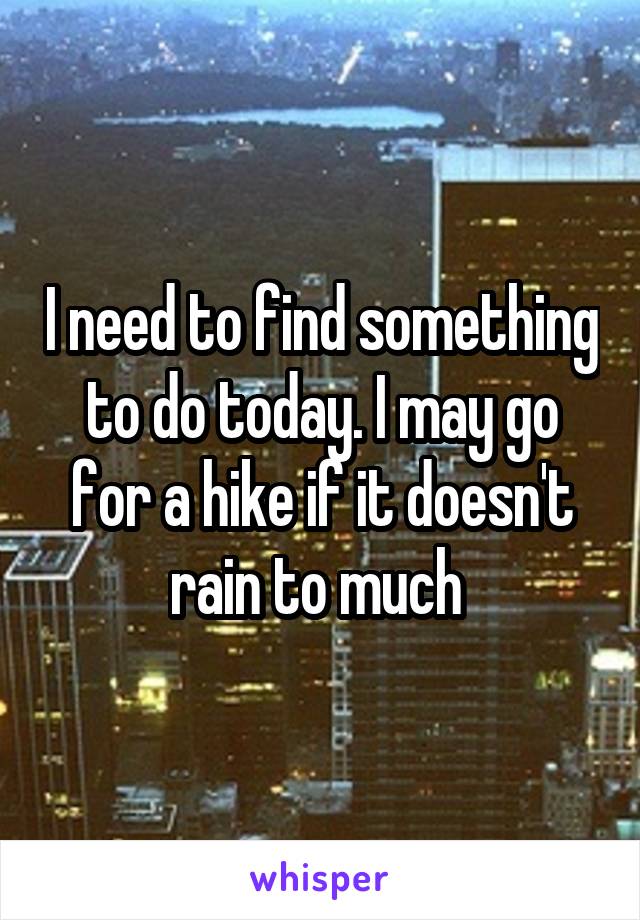 I need to find something to do today. I may go for a hike if it doesn't rain to much 