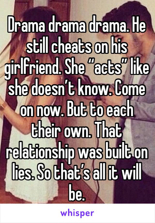 Drama drama drama. He still cheats on his girlfriend. She “acts” like she doesn’t know. Come on now. But to each their own. That relationship was built on lies. So that’s all it will be. 