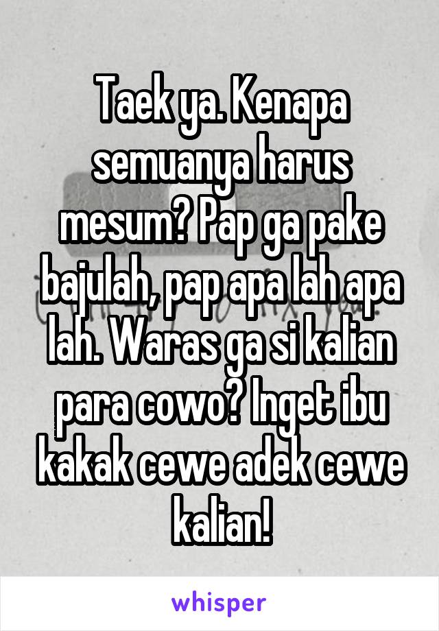 Taek ya. Kenapa semuanya harus mesum? Pap ga pake bajulah, pap apa lah apa lah. Waras ga si kalian para cowo? Inget ibu kakak cewe adek cewe kalian!