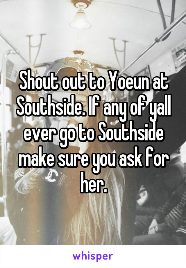 Shout out to Yoeun at Southside. If any of yall ever go to Southside make sure you ask for her.