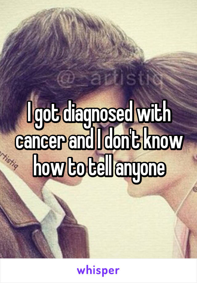 I got diagnosed with cancer and I don't know how to tell anyone