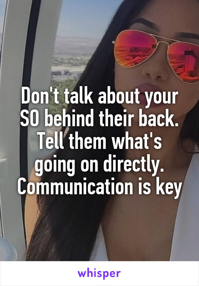 Don't talk about your SO behind their back.
Tell them what's going on directly. Communication is key