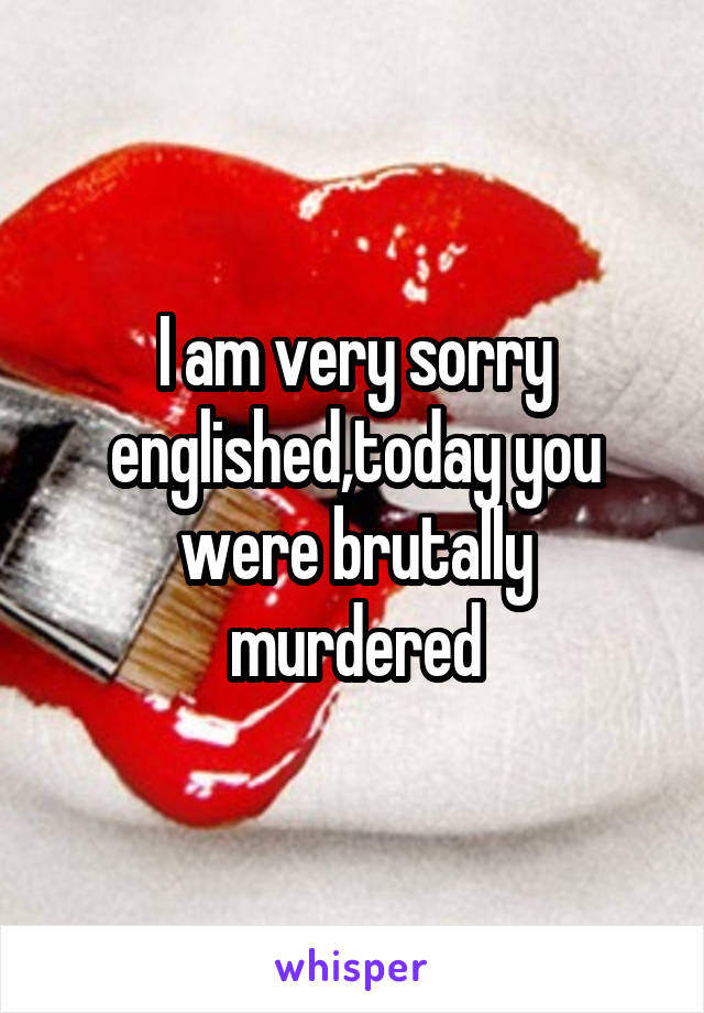 I am very sorry englished,today you were brutally murdered