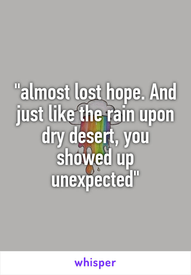 "almost lost hope. And just like the rain upon dry desert, you showed up unexpected"