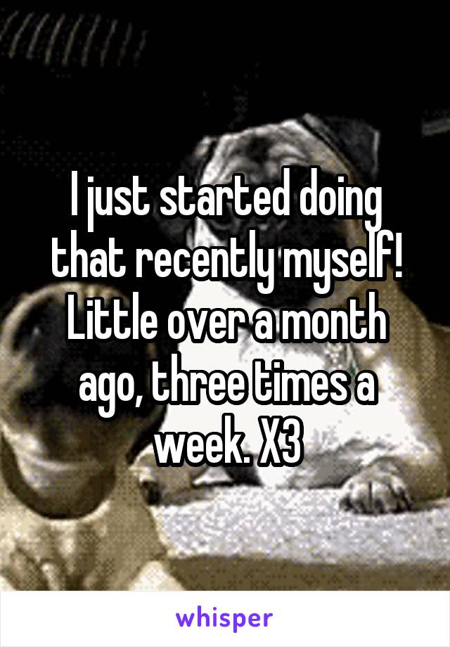 I just started doing that recently myself! Little over a month ago, three times a week. X3