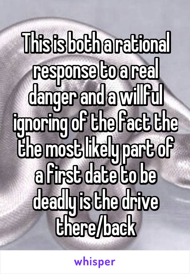 This is both a rational response to a real danger and a willful ignoring of the fact the the most likely part of a first date to be deadly is the drive there/back