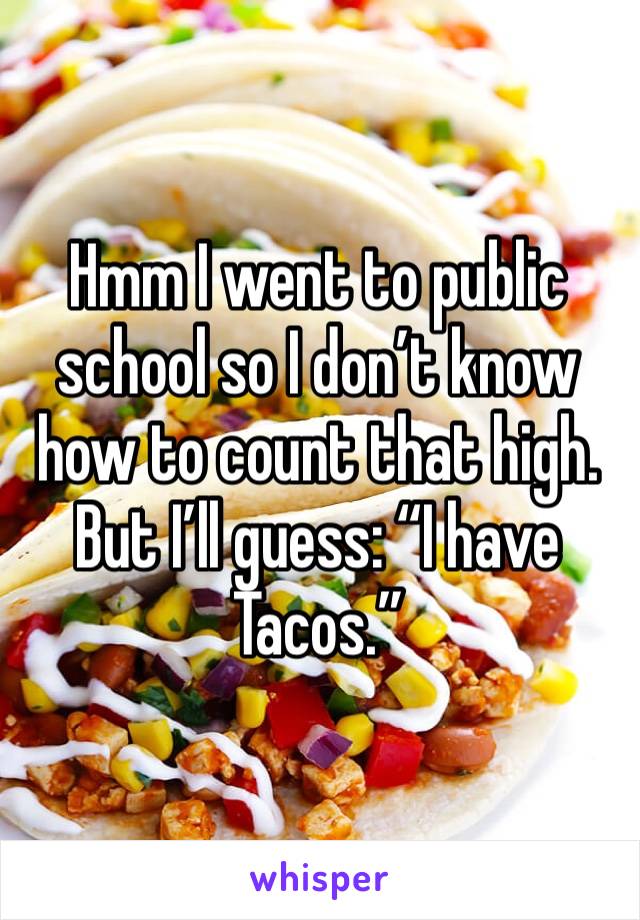 Hmm I went to public school so I don’t know how to count that high. But I’ll guess: “I have Tacos.”