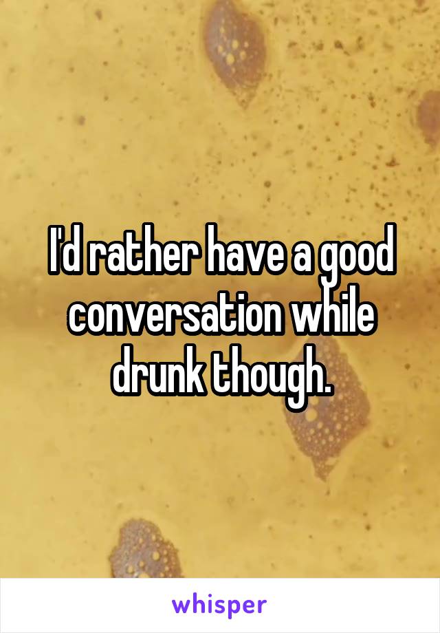 I'd rather have a good conversation while drunk though.