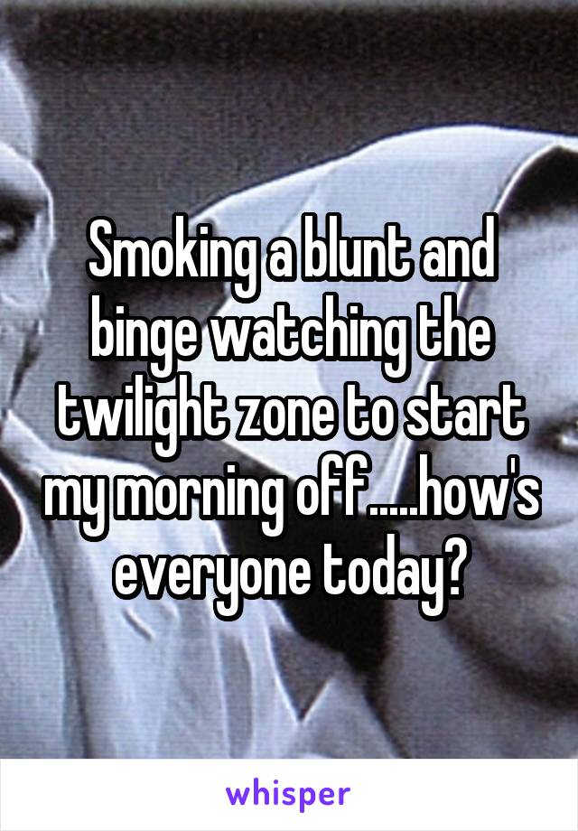 Smoking a blunt and binge watching the twilight zone to start my morning off.....how's everyone today?