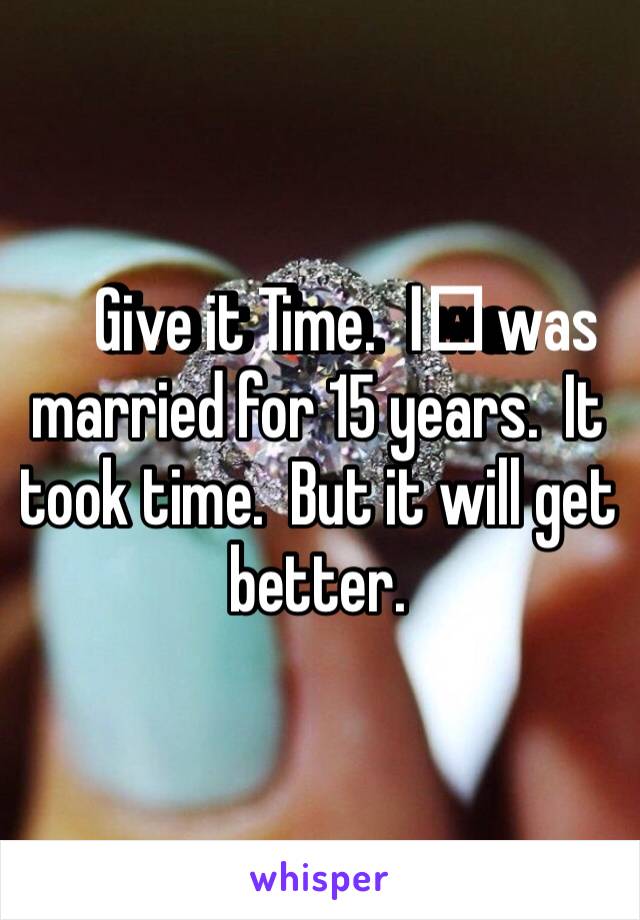 Give it Time.  I️ was married for 15 years.  It took time.  But it will get better.  