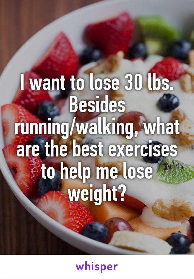 I want to lose 30 lbs. Besides running/walking, what are the best exercises to help me lose weight?