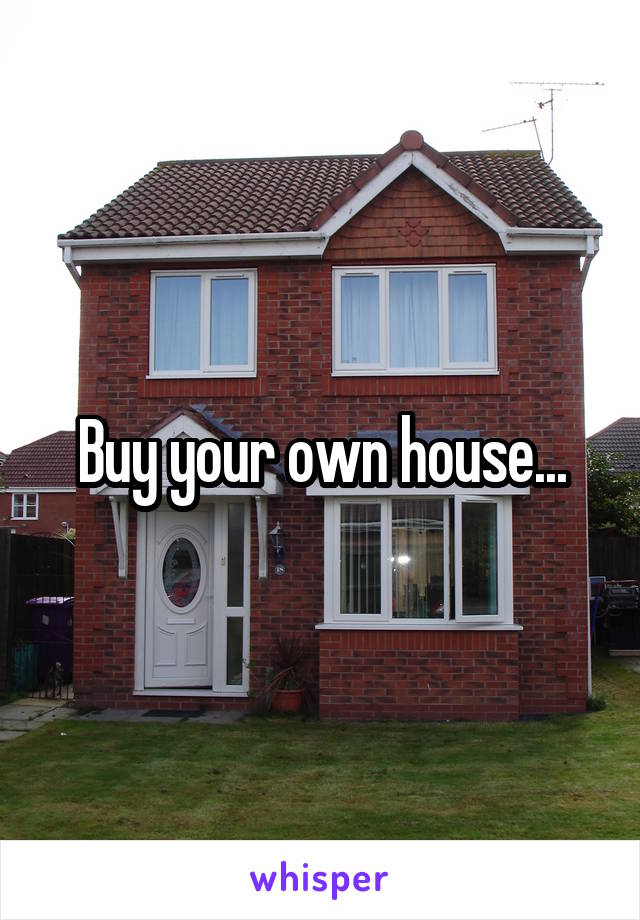 Buy your own house...