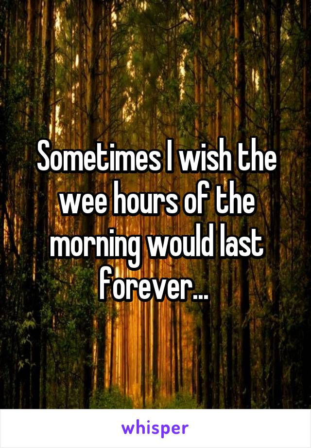 Sometimes I wish the wee hours of the morning would last forever... 