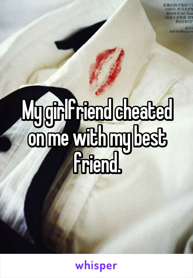 My girlfriend cheated on me with my best friend.