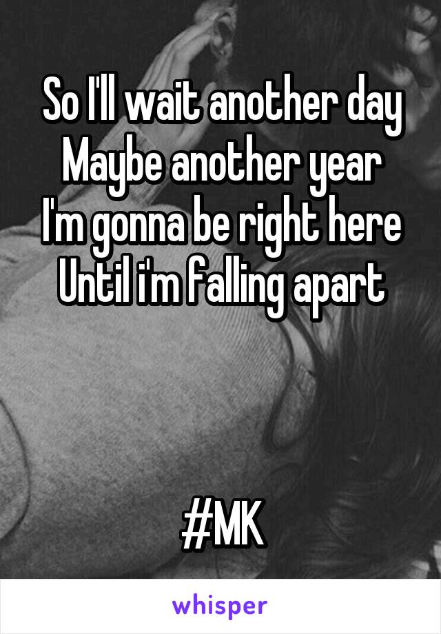 So I'll wait another day
Maybe another year
I'm gonna be right here
Until i'm falling apart



#MK