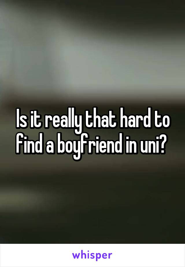 Is it really that hard to find a boyfriend in uni? 