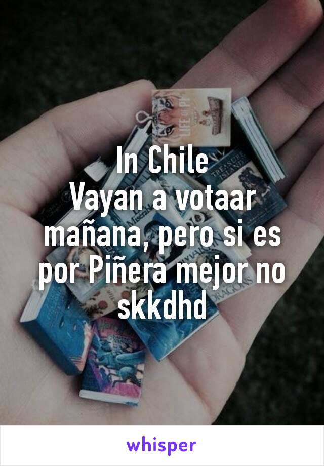 In Chile
Vayan a votaar mañana, pero si es por Piñera mejor no skkdhd