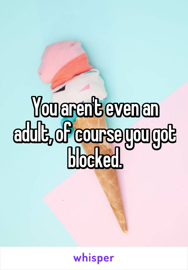 You aren't even an adult, of course you got blocked.