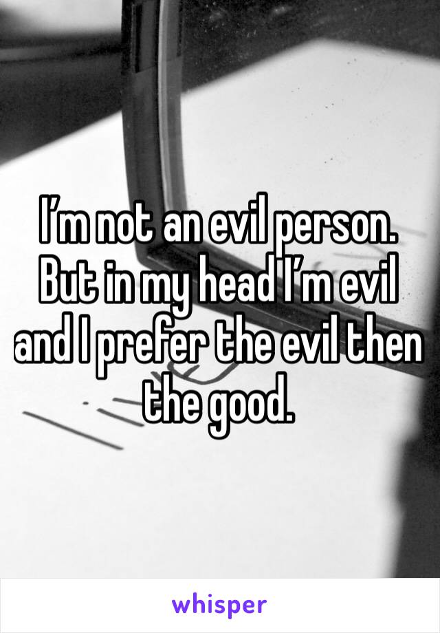 I’m not an evil person. But in my head I’m evil and I prefer the evil then the good. 