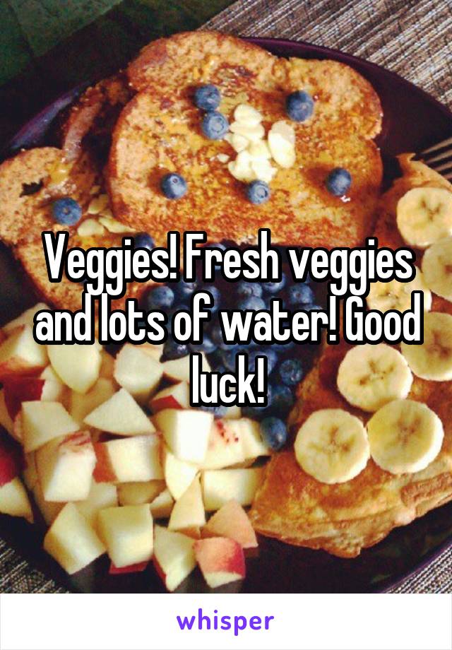 Veggies! Fresh veggies and lots of water! Good luck!