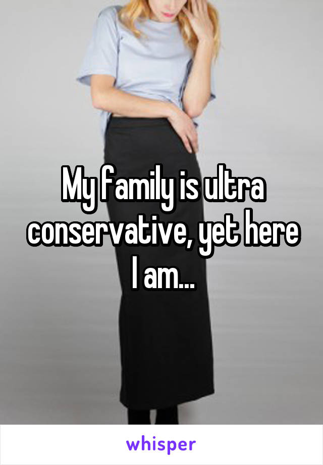 My family is ultra conservative, yet here I am...