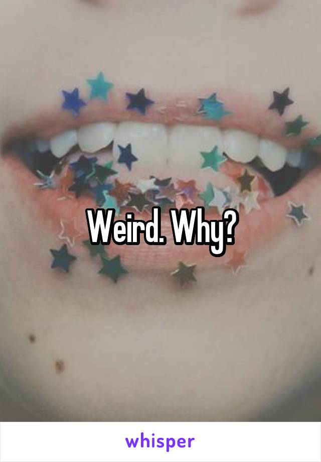 Weird. Why?