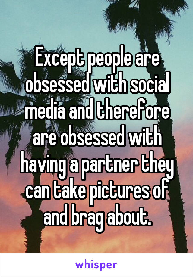 Except people are obsessed with social media and therefore are obsessed with having a partner they can take pictures of and brag about.