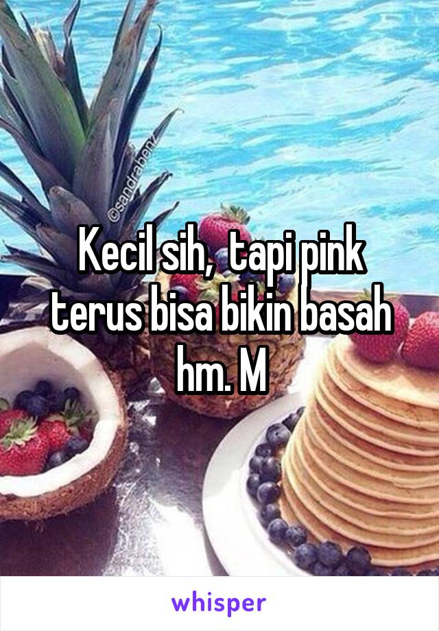 Kecil sih,  tapi pink terus bisa bikin basah hm. M