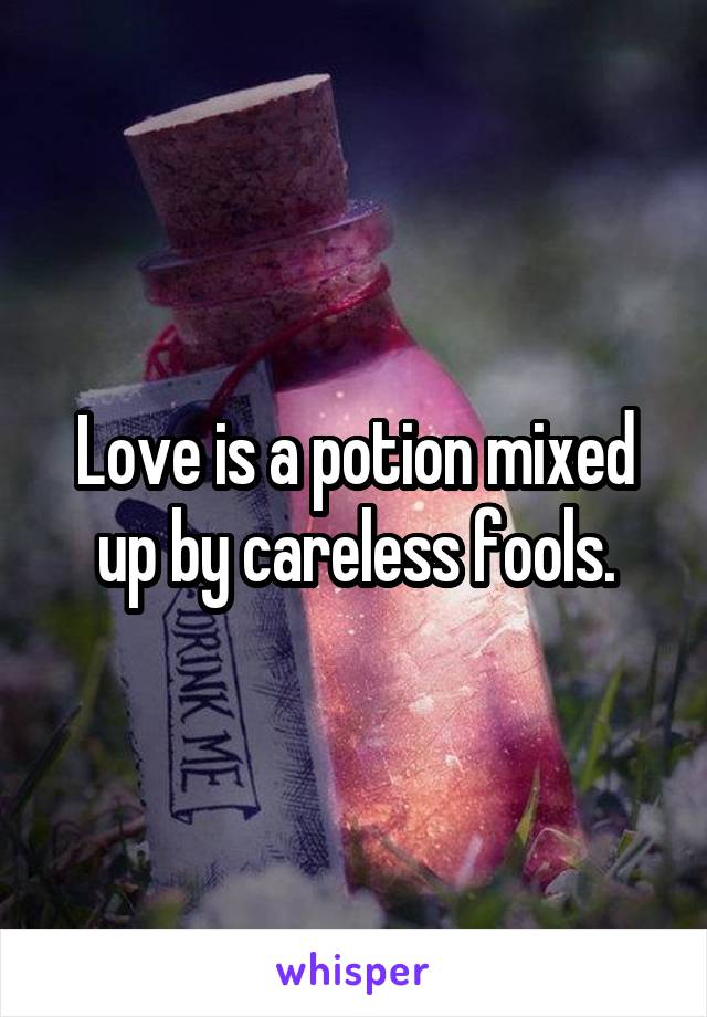 Love is a potion mixed up by careless fools.