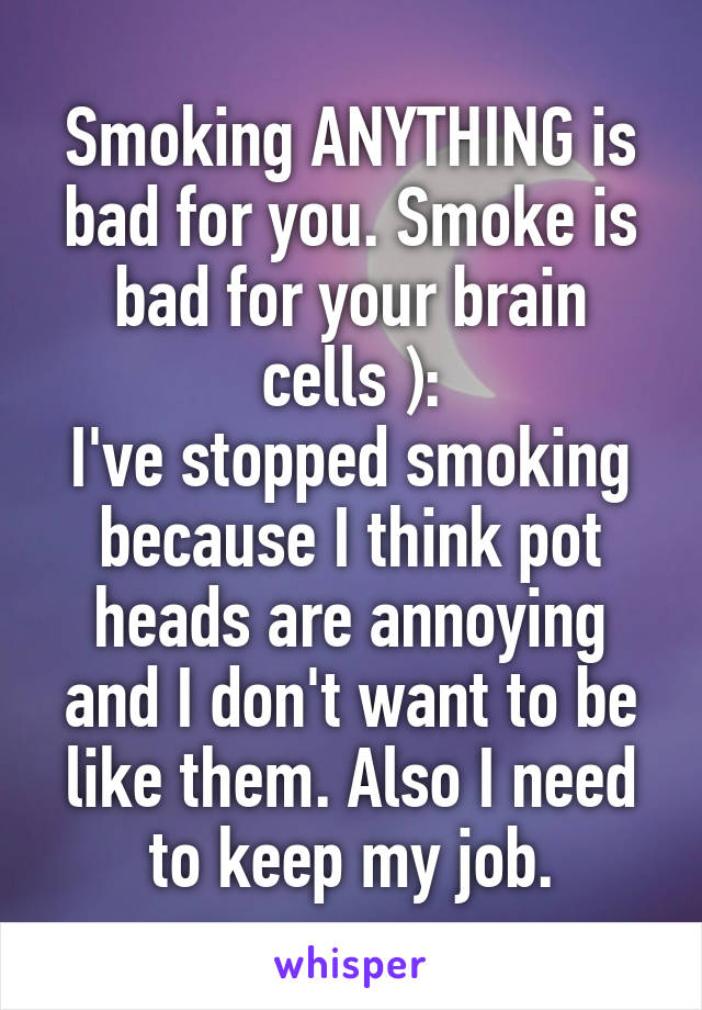 Smoking ANYTHING is bad for you. Smoke is bad for your brain cells ):
I've stopped smoking because I think pot heads are annoying and I don't want to be like them. Also I need to keep my job.