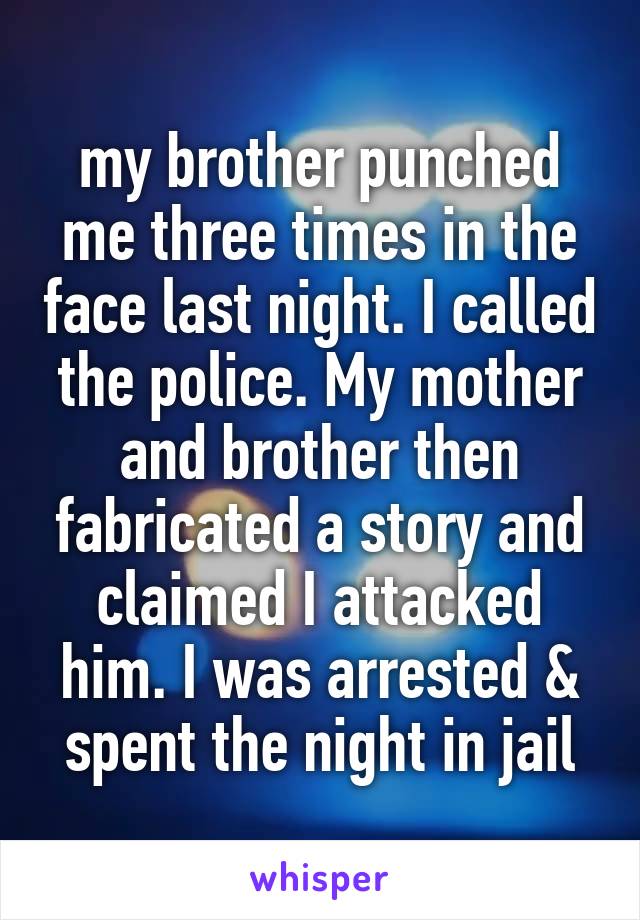 my brother punched me three times in the face last night. I called the police. My mother and brother then fabricated a story and claimed I attacked him. I was arrested & spent the night in jail