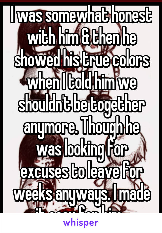 I was somewhat honest with him & then he showed his true colors when I told him we shouldn't be together anymore. Though he was looking for excuses to leave for weeks anyways. I made it easy for him. 