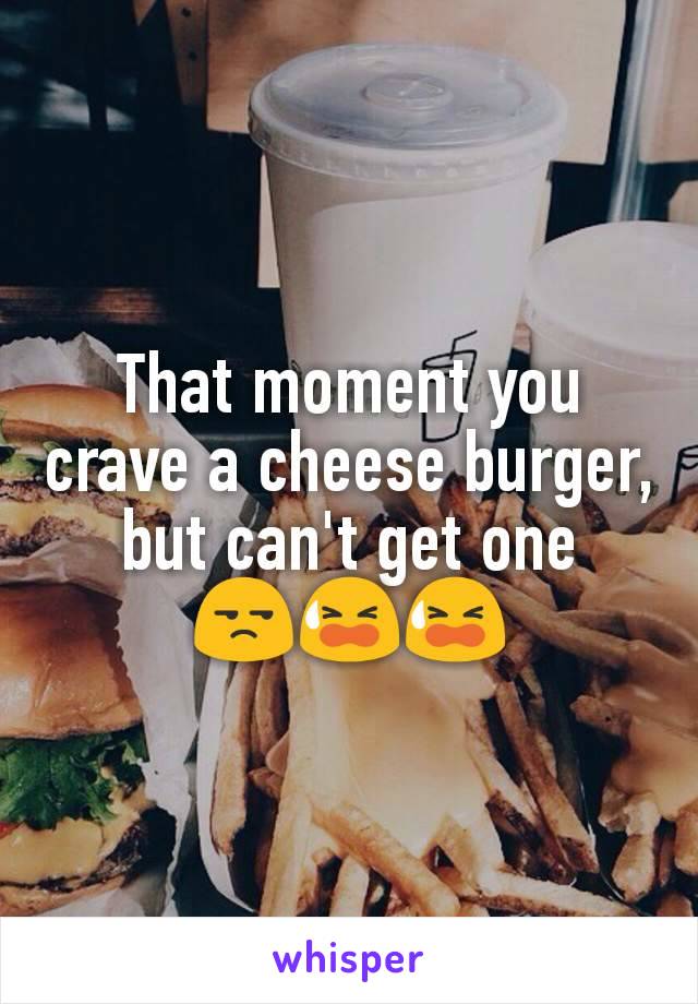 That moment you crave a cheese burger, but can't get one
😒😫😫