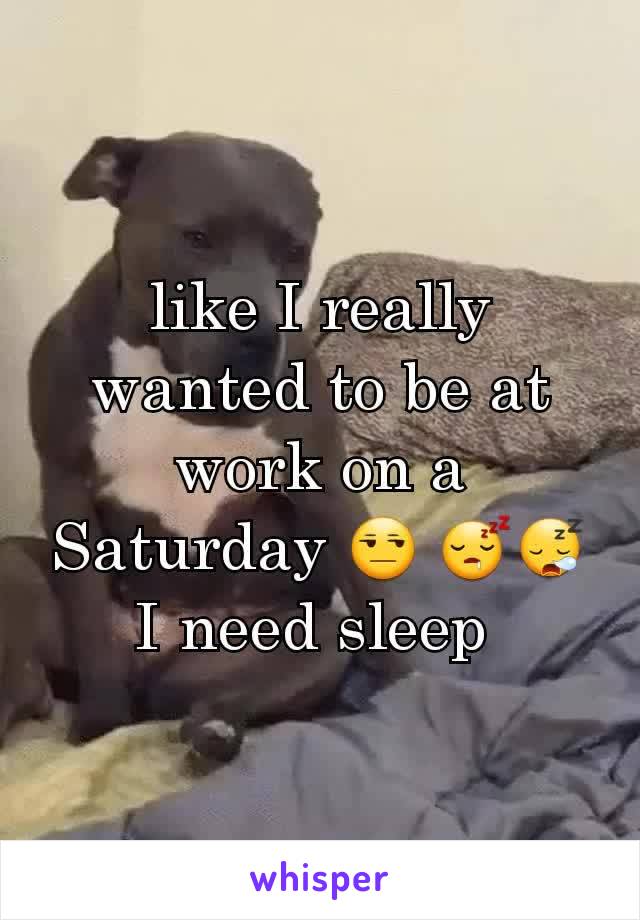 like I really wanted to be at work on a Saturday 😒 😴😪 I need sleep 