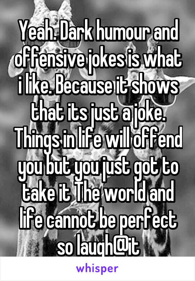 Yeah. Dark humour and offensive jokes is what i like. Because it shows that its just a joke. Things in life will offend you but you just got to take it The world and life cannot be perfect so laugh@it