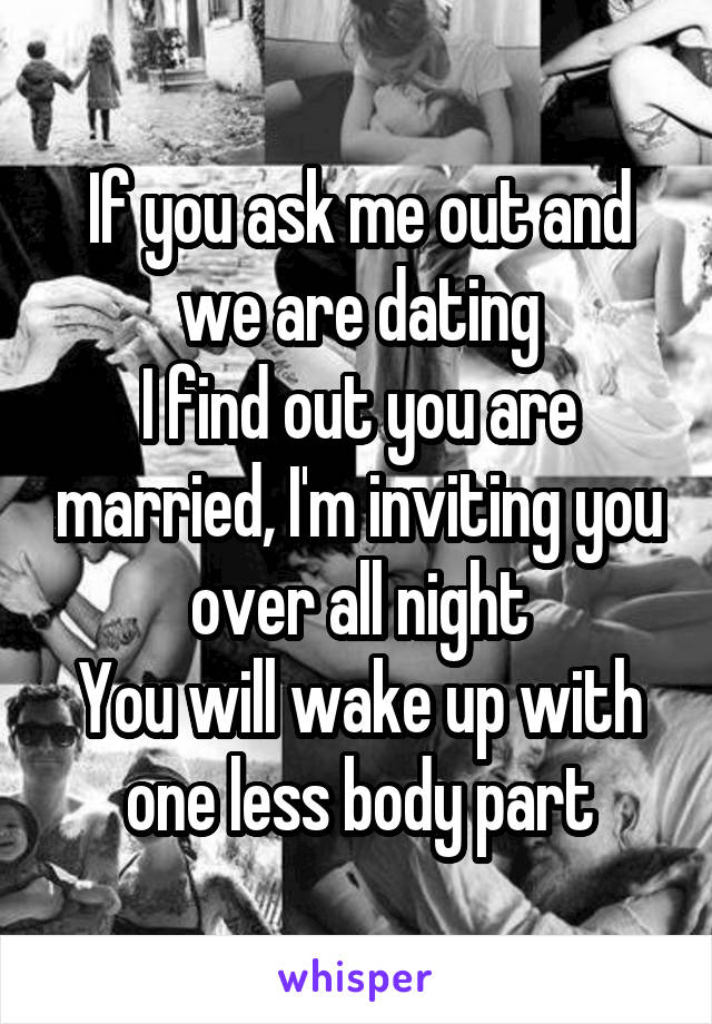 If you ask me out and we are dating
I find out you are married, I'm inviting you over all night
You will wake up with one less body part