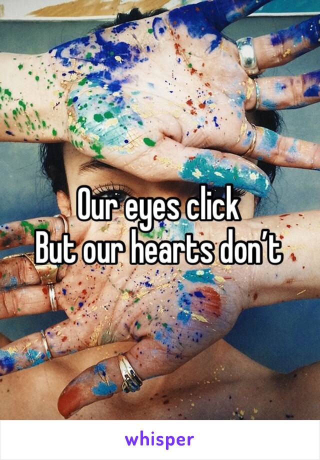 Our eyes click 
But our hearts don’t 