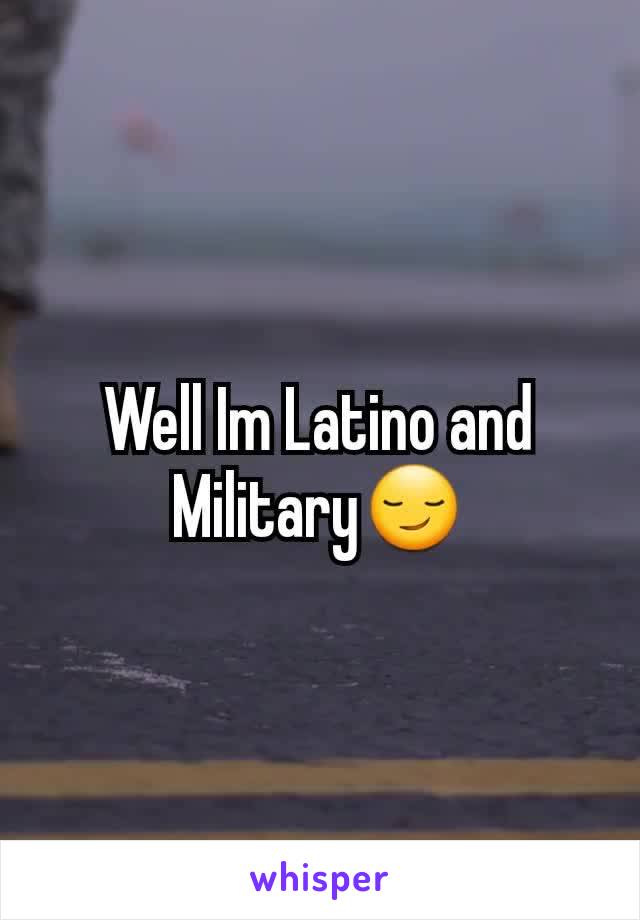 Well Im Latino and Military😏