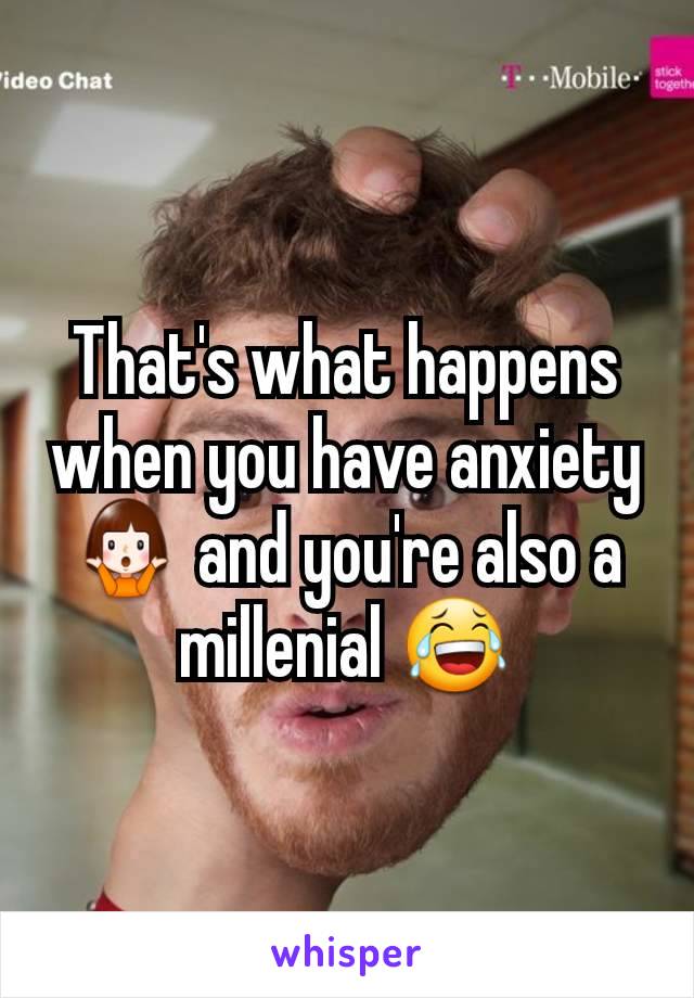 That's what happens when you have anxiety 🤷‍♀️ and you're also a millenial 😂