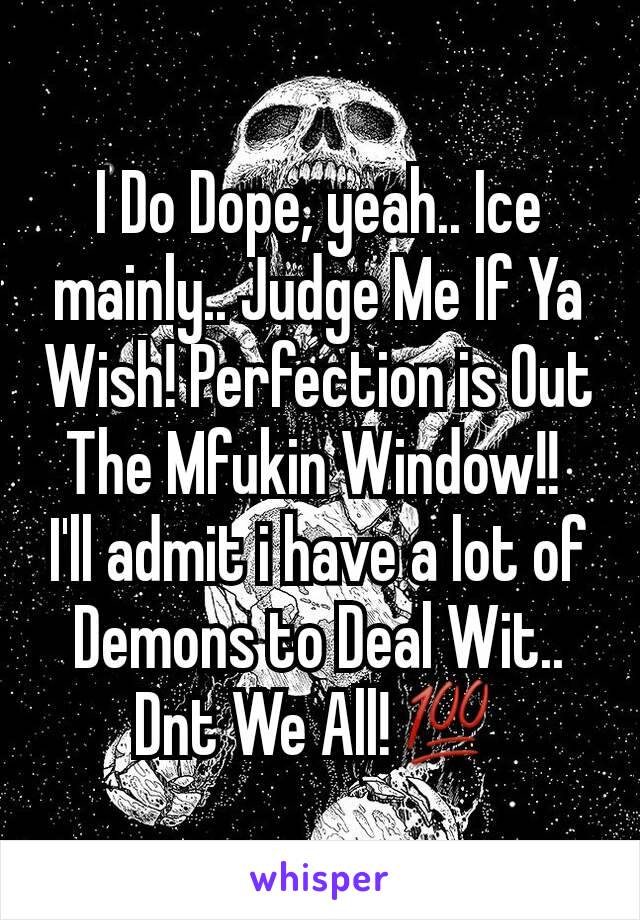 I Do Dope, yeah.. Ice mainly.. Judge Me If Ya Wish! Perfection is Out The Mfukin Window!! 
I'll admit i have a lot of Demons to Deal Wit.. Dnt We All!💯