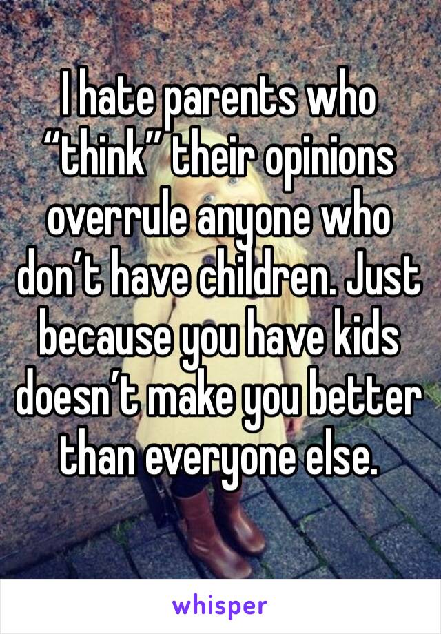 I hate parents who “think” their opinions overrule anyone who don’t have children. Just because you have kids doesn’t make you better than everyone else.