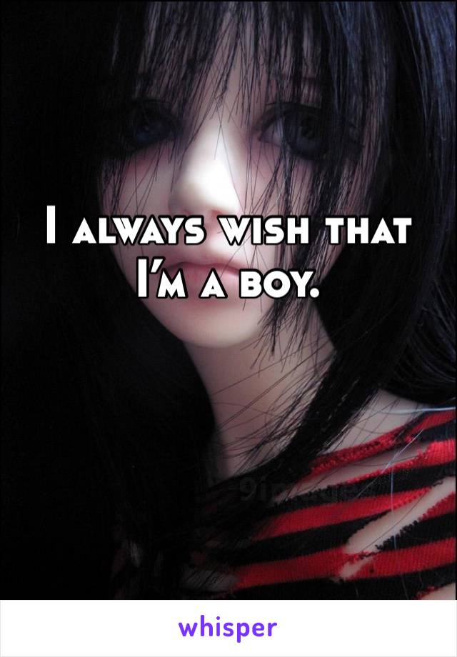 I always wish that I’m a boy.