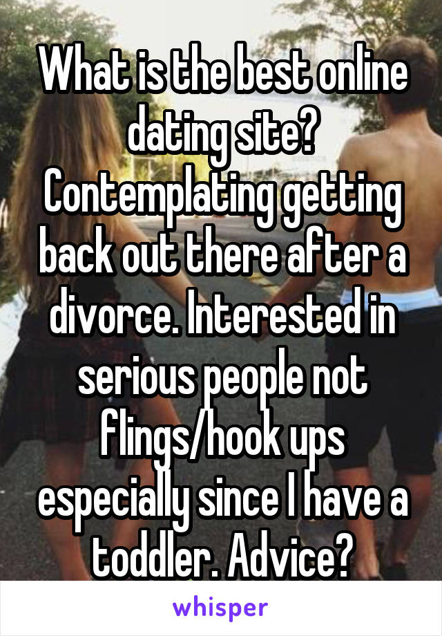 What is the best online dating site? Contemplating getting back out there after a divorce. Interested in serious people not flings/hook ups especially since I have a toddler. Advice?