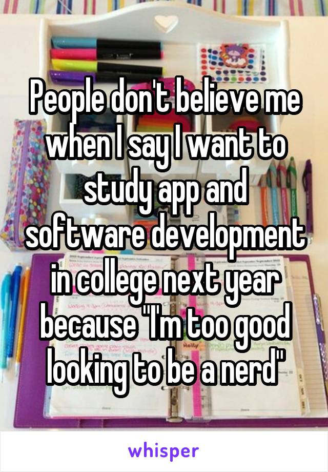 People don't believe me when I say I want to study app and software development in college next year because "I'm too good looking to be a nerd"