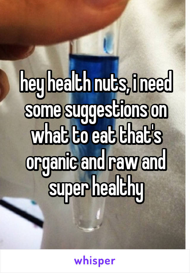 hey health nuts, i need some suggestions on what to eat that's organic and raw and super healthy