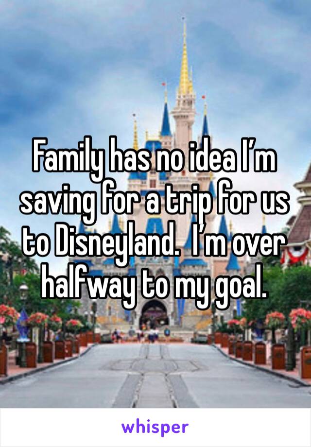 Family has no idea I’m saving for a trip for us  to Disneyland.  I’m over halfway to my goal.