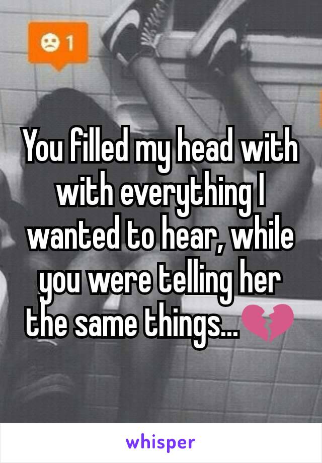 You filled my head with with everything I wanted to hear, while you were telling her the same things...💔