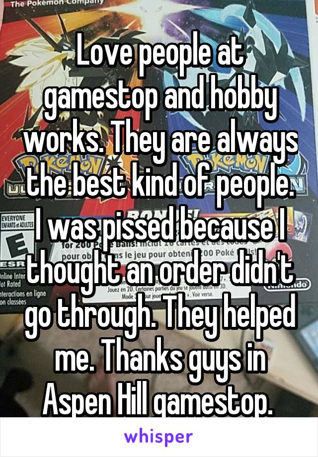 Love people at gamestop and hobby works. They are always the best kind of people. I was pissed because I thought an order didn't go through. They helped me. Thanks guys in Aspen Hill gamestop. 