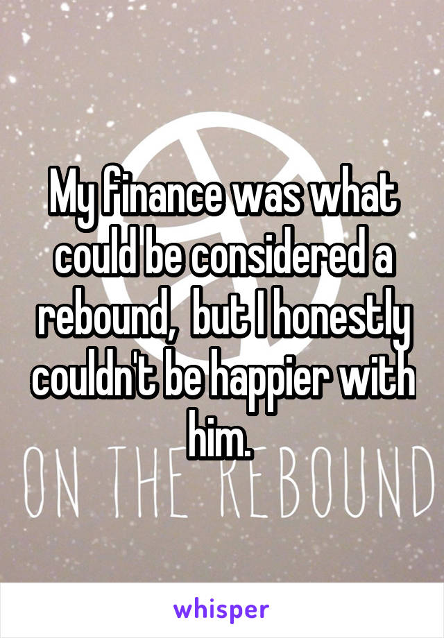 My finance was what could be considered a rebound,  but I honestly couldn't be happier with him. 